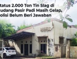 Status 2.000 Ton Tin Slag di Gudang Pasir Padi Masih Gelap, Polisi Belum Beri Jawaban?
